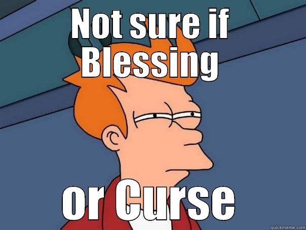 Not sure if blessing or curse